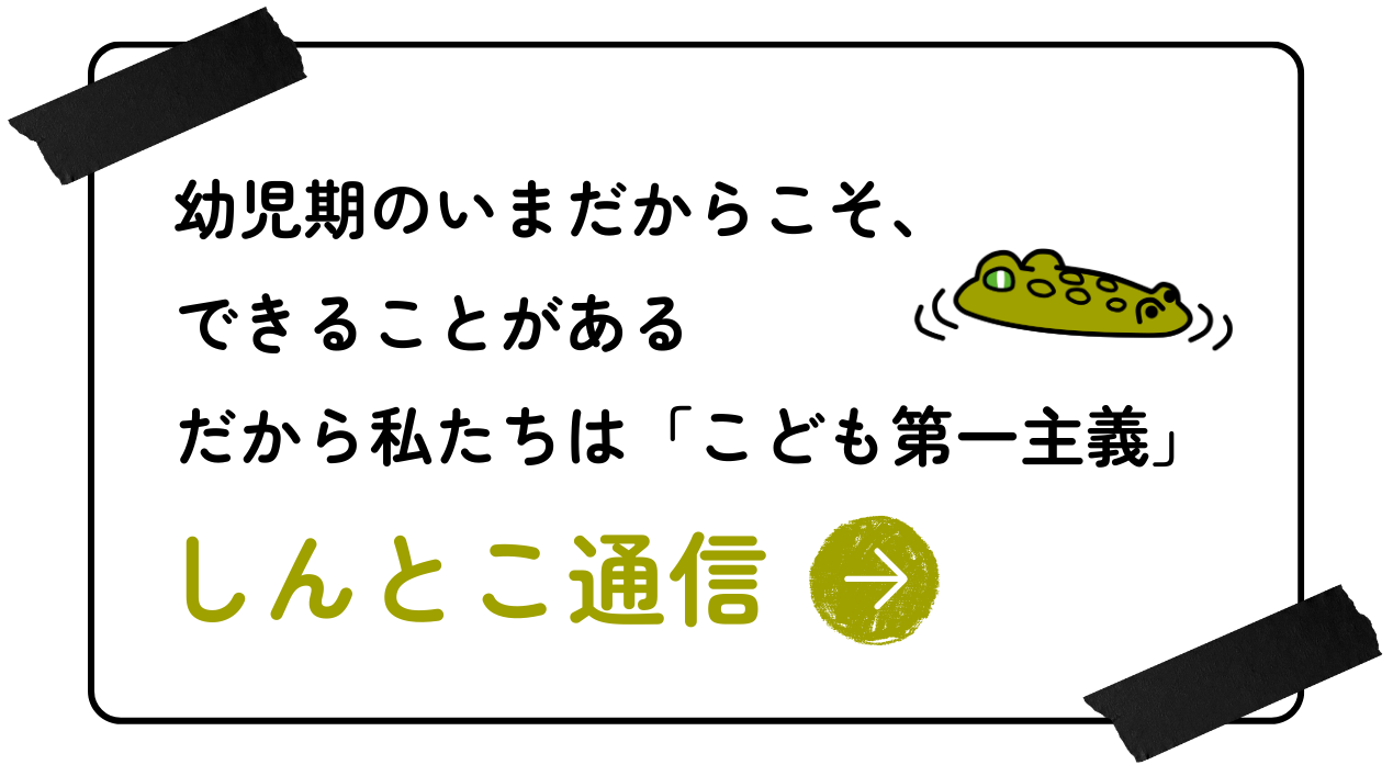 幼児期のいまだからこそ、できることがある。だから私たちは「こども第一主義」　しんとこ通信